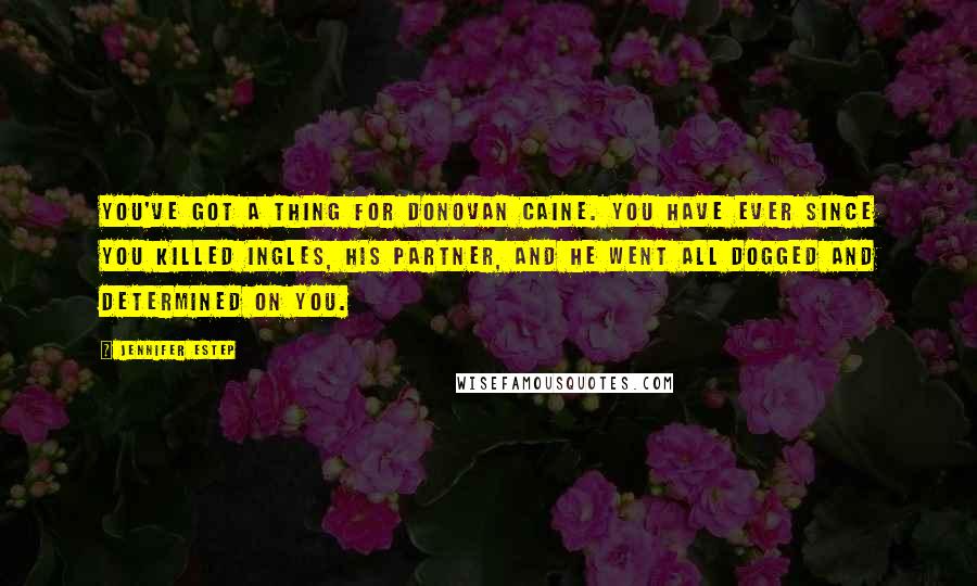 Jennifer Estep Quotes: You've got a thing for Donovan Caine. You have ever since you killed Ingles, his partner, and he went all dogged and determined on you.