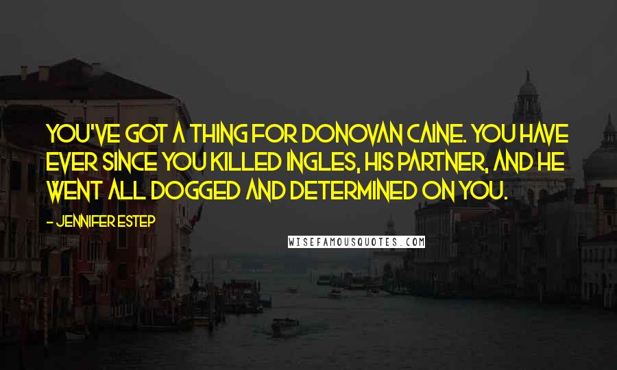 Jennifer Estep Quotes: You've got a thing for Donovan Caine. You have ever since you killed Ingles, his partner, and he went all dogged and determined on you.