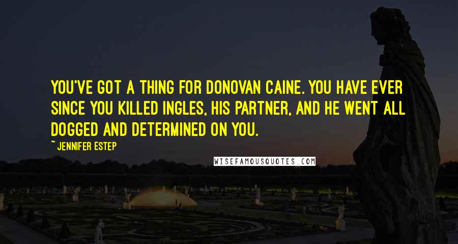 Jennifer Estep Quotes: You've got a thing for Donovan Caine. You have ever since you killed Ingles, his partner, and he went all dogged and determined on you.