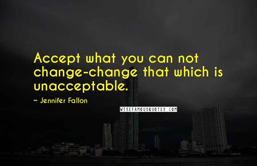 Jennifer Fallon Quotes: Accept what you can not change-change that which is unacceptable.