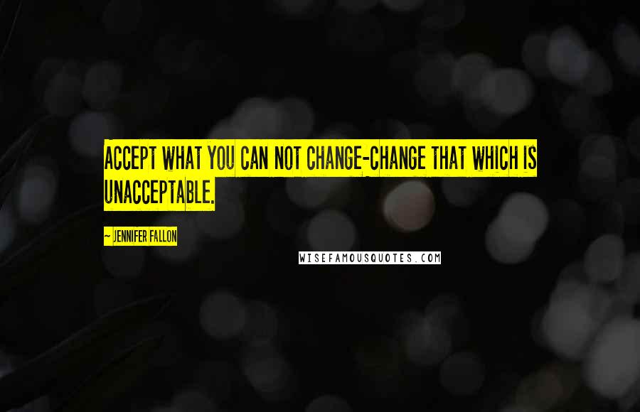 Jennifer Fallon Quotes: Accept what you can not change-change that which is unacceptable.