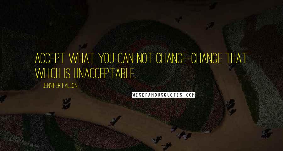 Jennifer Fallon Quotes: Accept what you can not change-change that which is unacceptable.