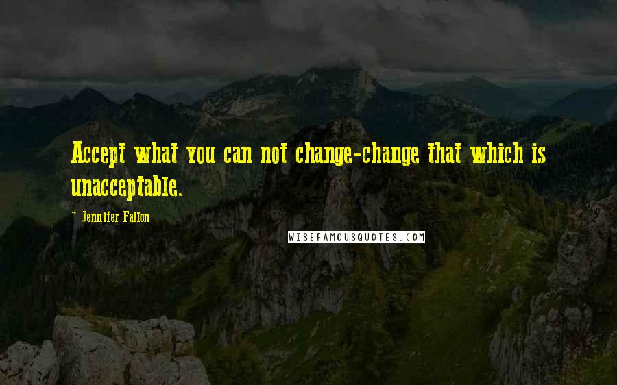 Jennifer Fallon Quotes: Accept what you can not change-change that which is unacceptable.
