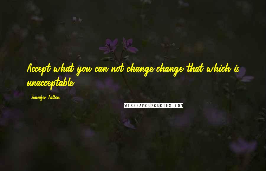 Jennifer Fallon Quotes: Accept what you can not change-change that which is unacceptable.