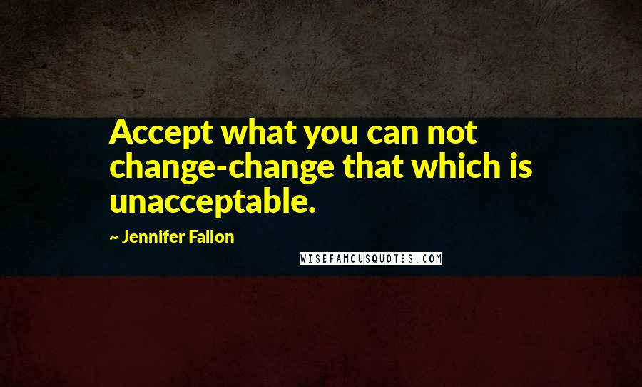 Jennifer Fallon Quotes: Accept what you can not change-change that which is unacceptable.