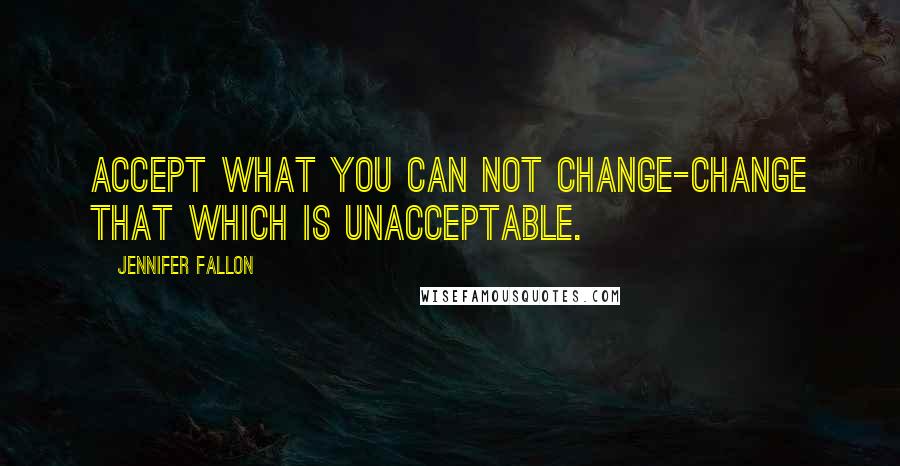 Jennifer Fallon Quotes: Accept what you can not change-change that which is unacceptable.