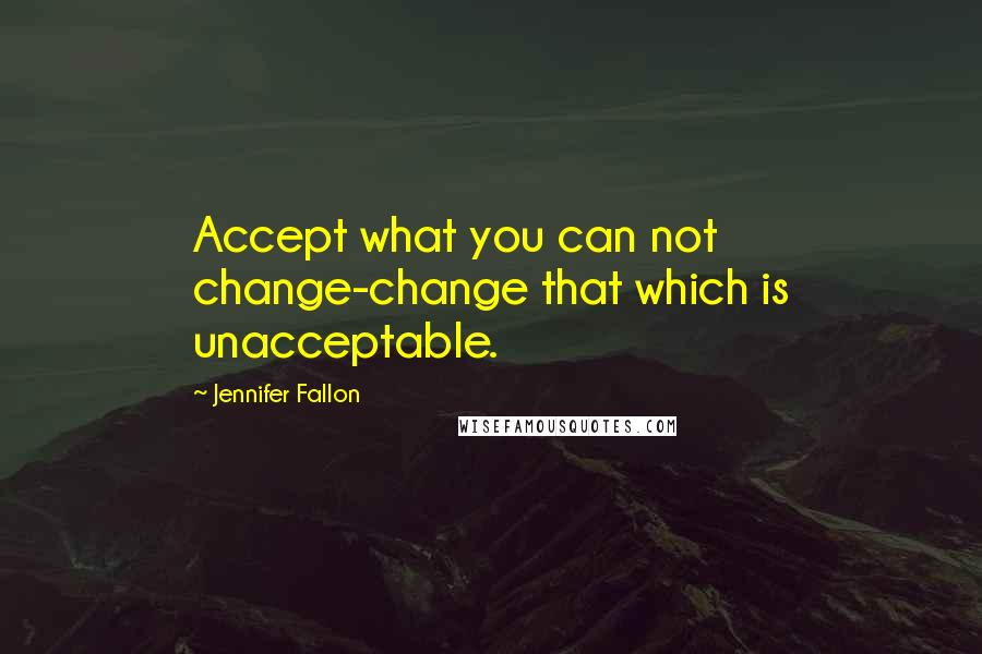 Jennifer Fallon Quotes: Accept what you can not change-change that which is unacceptable.