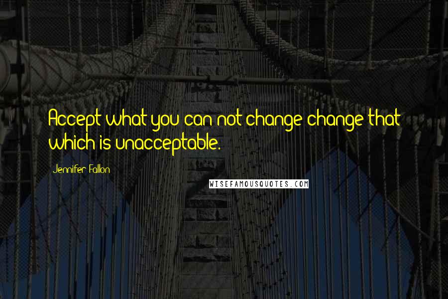 Jennifer Fallon Quotes: Accept what you can not change-change that which is unacceptable.