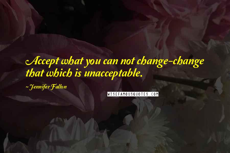 Jennifer Fallon Quotes: Accept what you can not change-change that which is unacceptable.