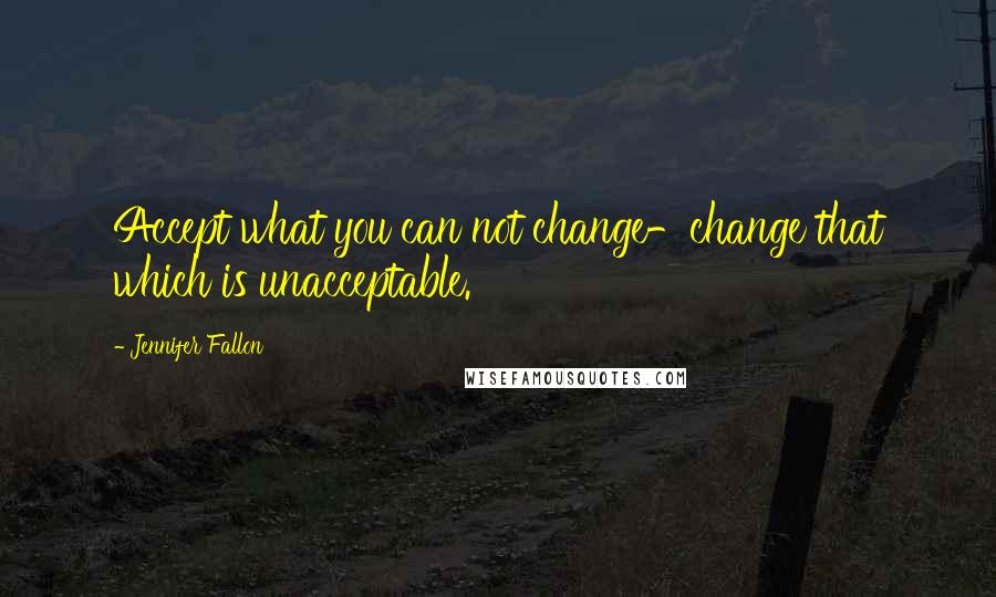 Jennifer Fallon Quotes: Accept what you can not change-change that which is unacceptable.