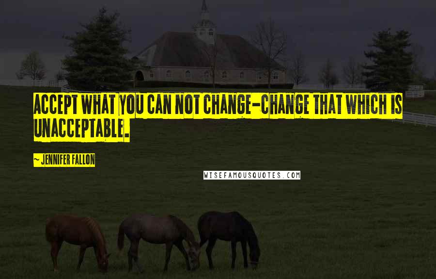 Jennifer Fallon Quotes: Accept what you can not change-change that which is unacceptable.