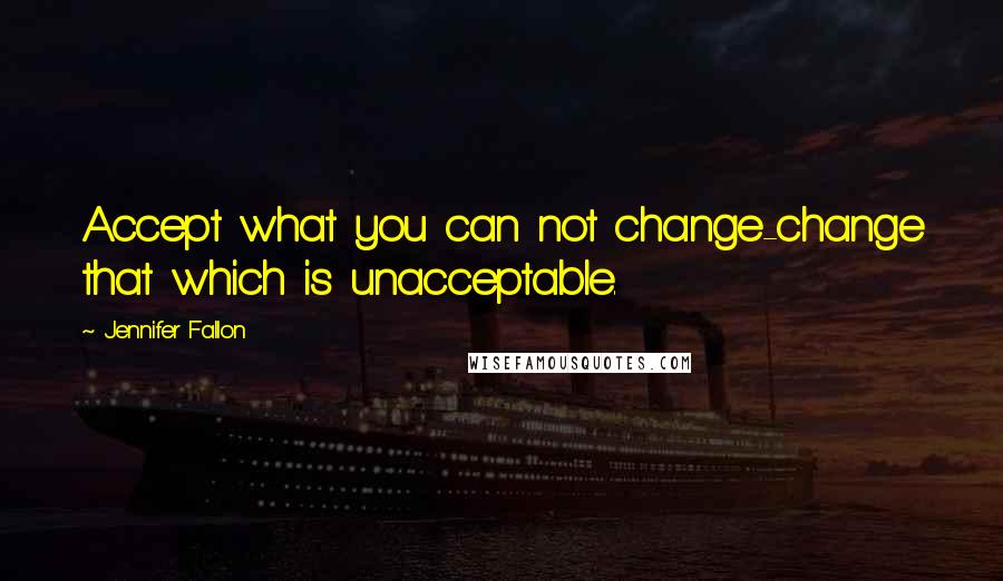 Jennifer Fallon Quotes: Accept what you can not change-change that which is unacceptable.