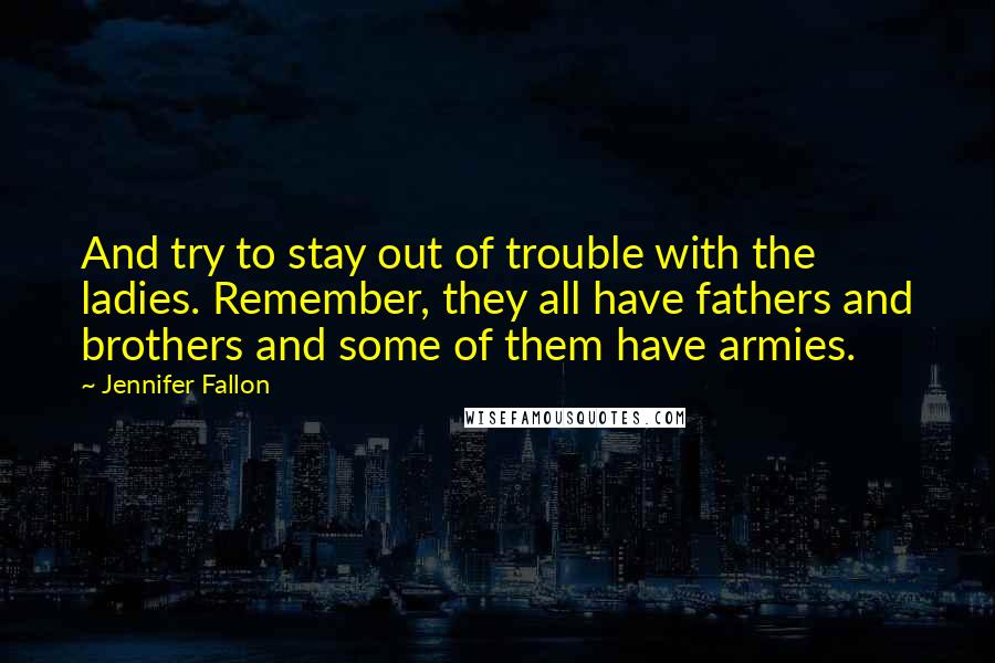 Jennifer Fallon Quotes: And try to stay out of trouble with the ladies. Remember, they all have fathers and brothers and some of them have armies.