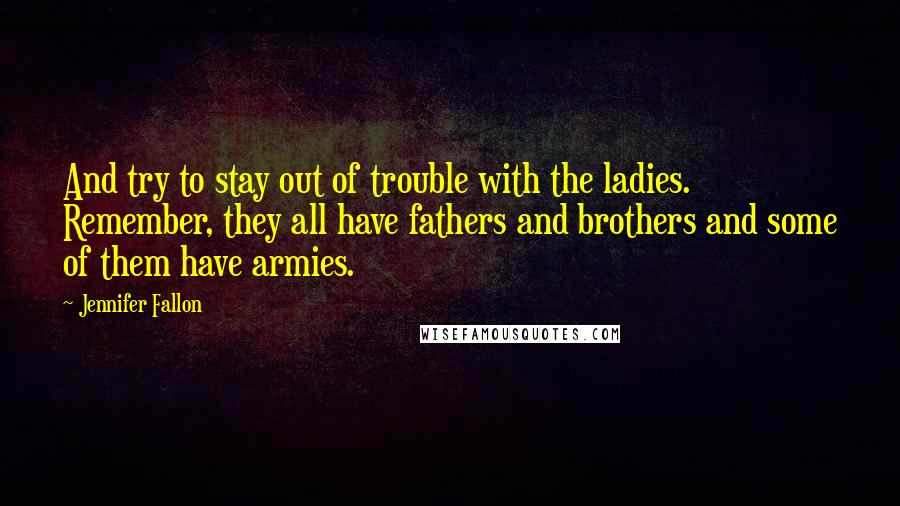 Jennifer Fallon Quotes: And try to stay out of trouble with the ladies. Remember, they all have fathers and brothers and some of them have armies.