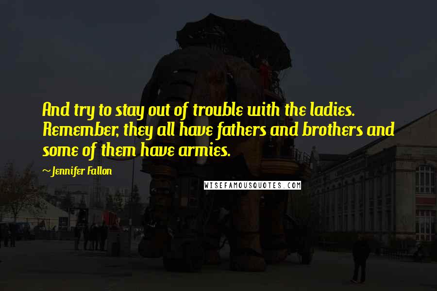 Jennifer Fallon Quotes: And try to stay out of trouble with the ladies. Remember, they all have fathers and brothers and some of them have armies.