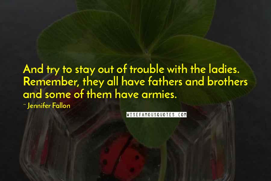 Jennifer Fallon Quotes: And try to stay out of trouble with the ladies. Remember, they all have fathers and brothers and some of them have armies.