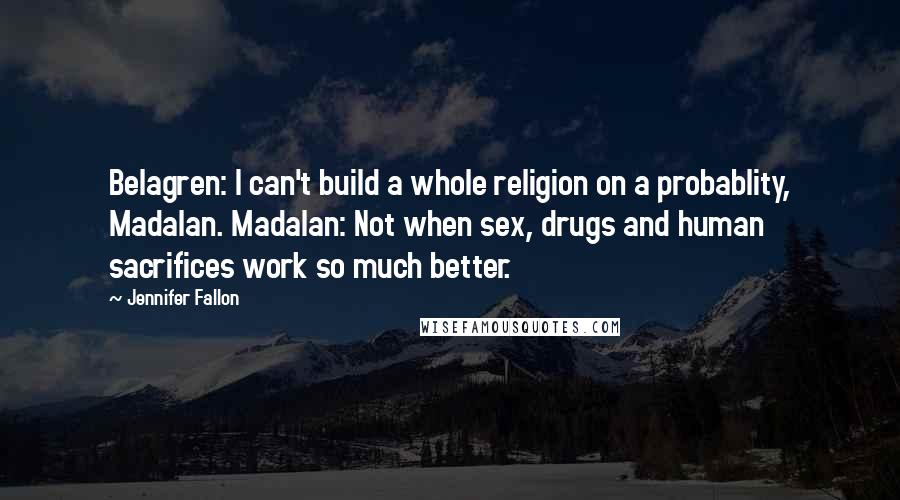 Jennifer Fallon Quotes: Belagren: I can't build a whole religion on a probablity, Madalan. Madalan: Not when sex, drugs and human sacrifices work so much better.