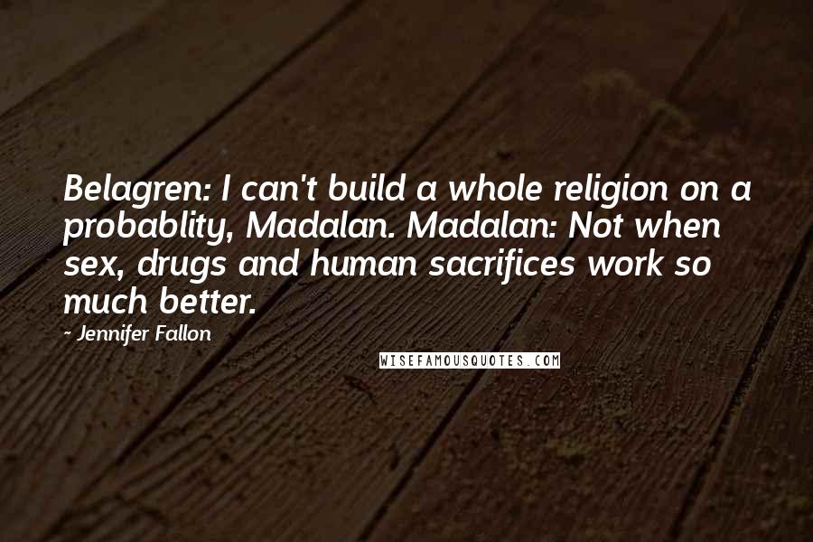 Jennifer Fallon Quotes: Belagren: I can't build a whole religion on a probablity, Madalan. Madalan: Not when sex, drugs and human sacrifices work so much better.