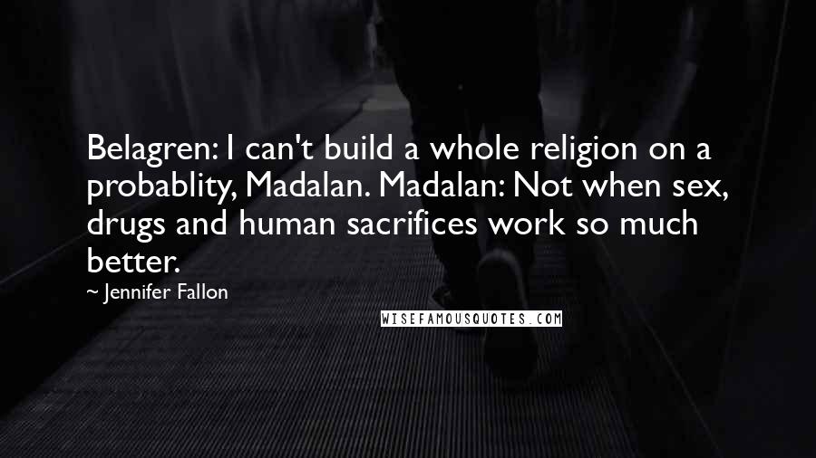 Jennifer Fallon Quotes: Belagren: I can't build a whole religion on a probablity, Madalan. Madalan: Not when sex, drugs and human sacrifices work so much better.