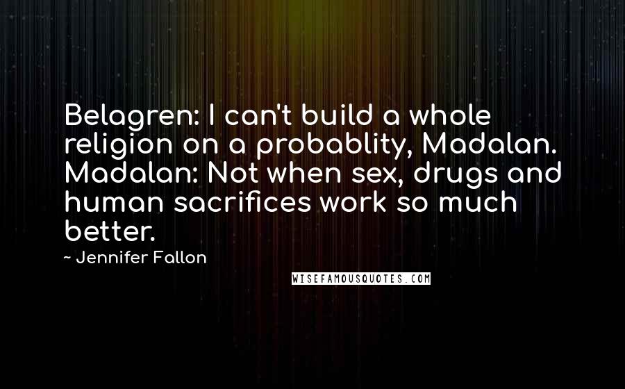 Jennifer Fallon Quotes: Belagren: I can't build a whole religion on a probablity, Madalan. Madalan: Not when sex, drugs and human sacrifices work so much better.