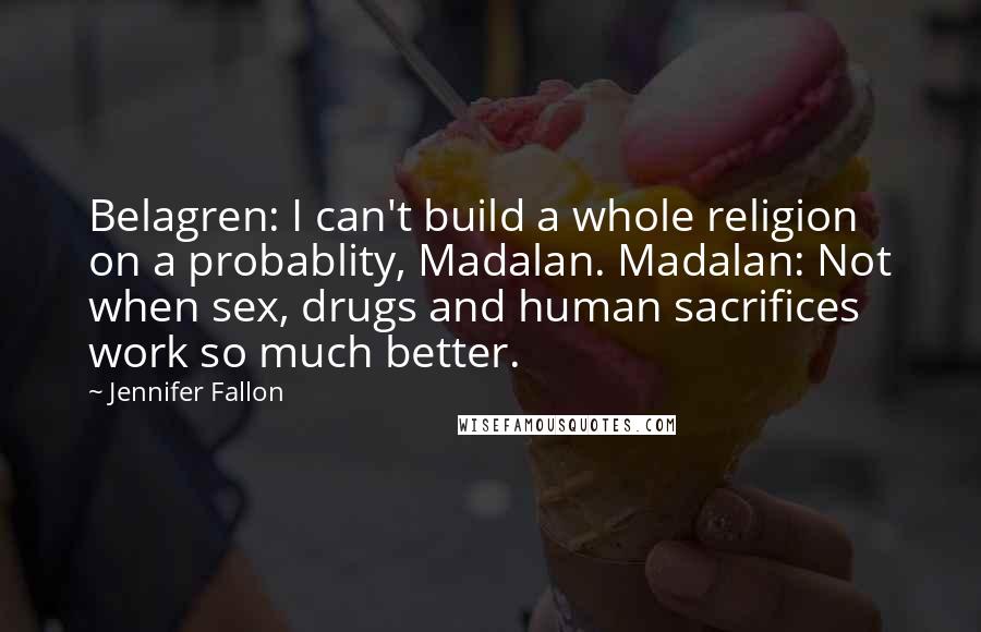 Jennifer Fallon Quotes: Belagren: I can't build a whole religion on a probablity, Madalan. Madalan: Not when sex, drugs and human sacrifices work so much better.