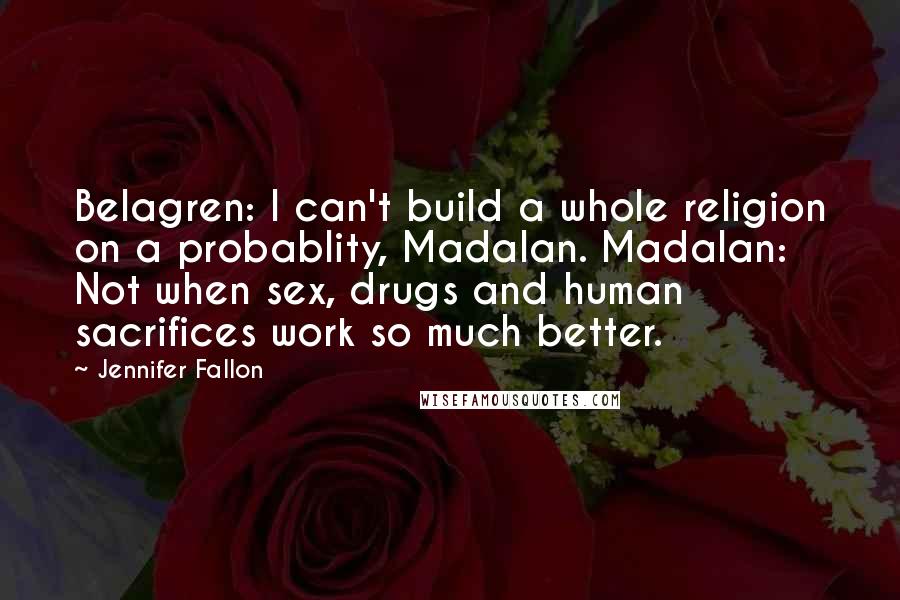 Jennifer Fallon Quotes: Belagren: I can't build a whole religion on a probablity, Madalan. Madalan: Not when sex, drugs and human sacrifices work so much better.