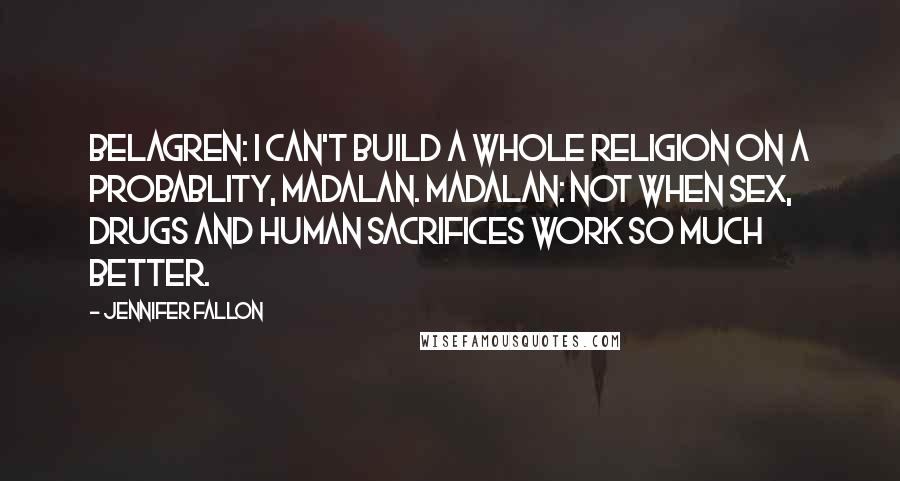 Jennifer Fallon Quotes: Belagren: I can't build a whole religion on a probablity, Madalan. Madalan: Not when sex, drugs and human sacrifices work so much better.
