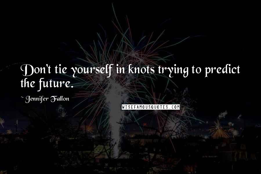 Jennifer Fallon Quotes: Don't tie yourself in knots trying to predict the future.