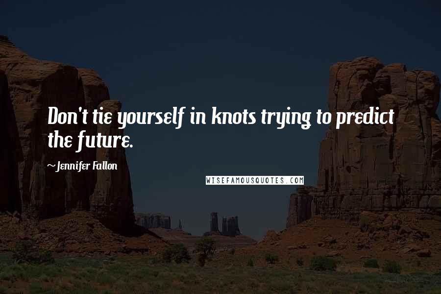 Jennifer Fallon Quotes: Don't tie yourself in knots trying to predict the future.