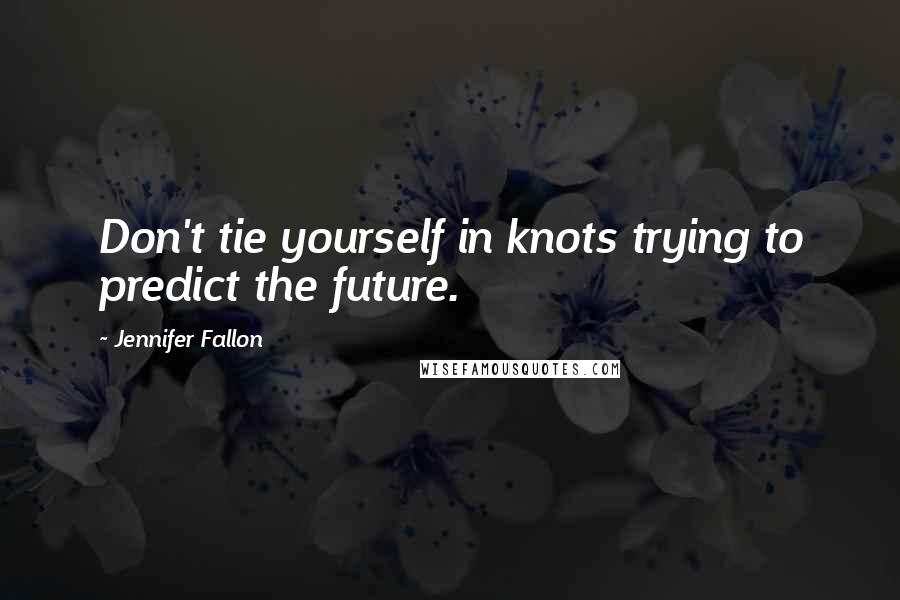 Jennifer Fallon Quotes: Don't tie yourself in knots trying to predict the future.