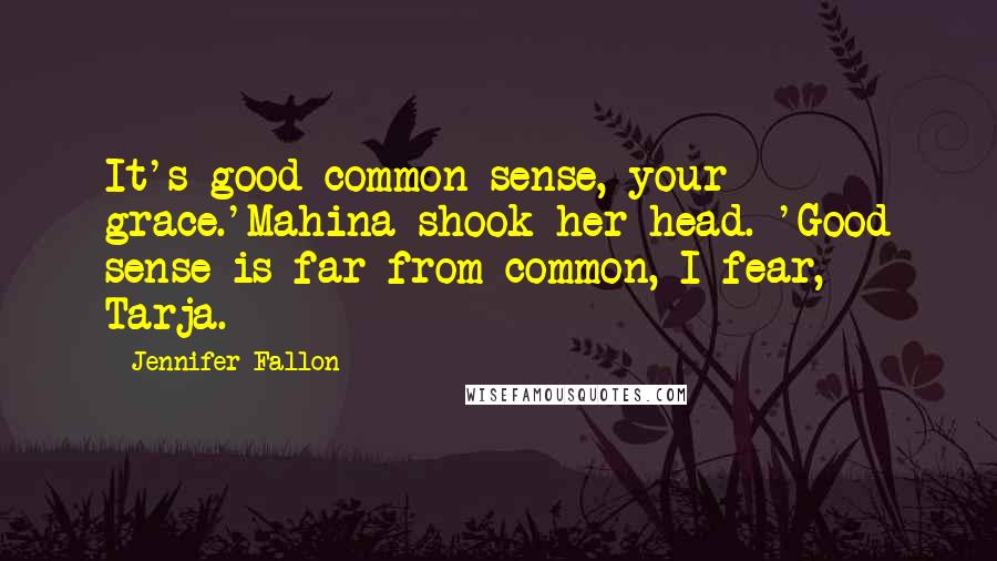 Jennifer Fallon Quotes: It's good common sense, your grace.'Mahina shook her head. 'Good sense is far from common, I fear, Tarja.