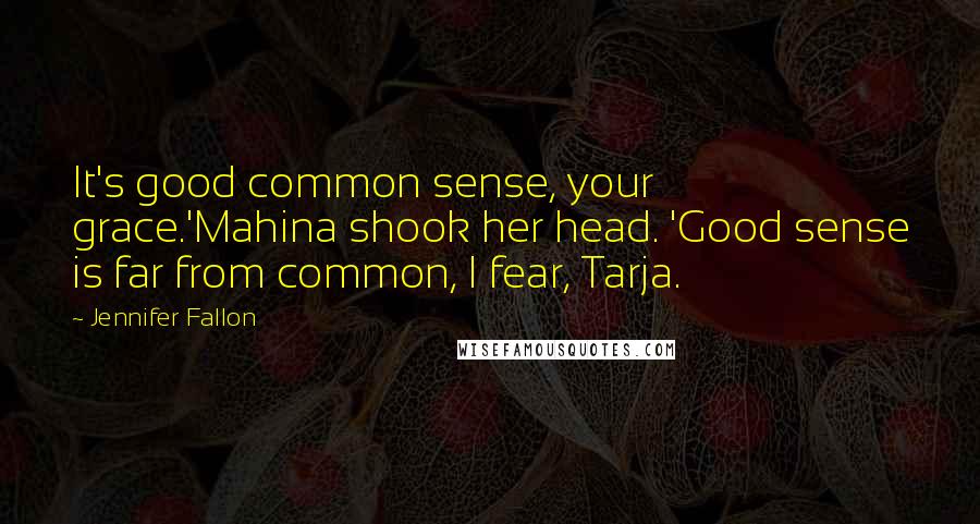 Jennifer Fallon Quotes: It's good common sense, your grace.'Mahina shook her head. 'Good sense is far from common, I fear, Tarja.