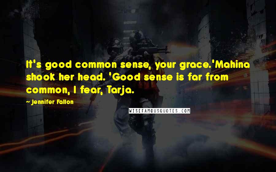 Jennifer Fallon Quotes: It's good common sense, your grace.'Mahina shook her head. 'Good sense is far from common, I fear, Tarja.