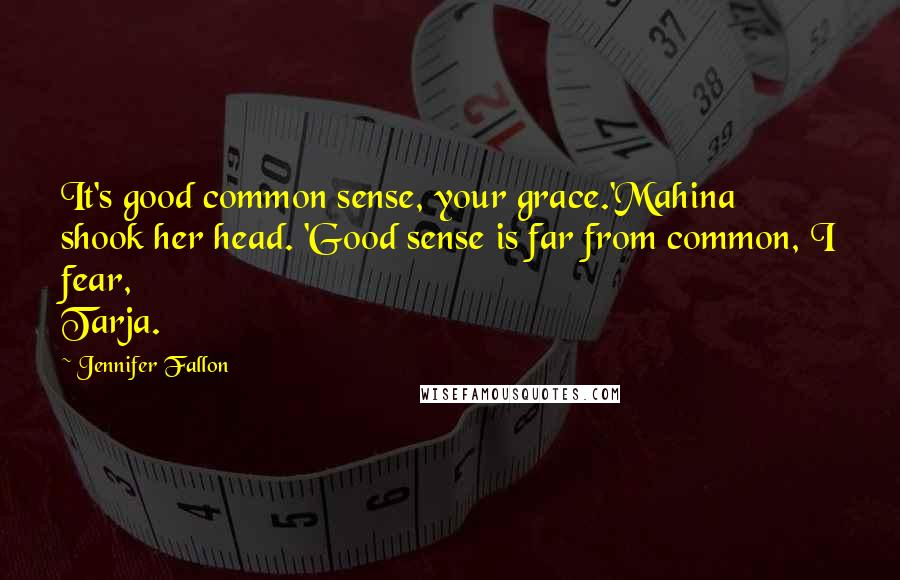 Jennifer Fallon Quotes: It's good common sense, your grace.'Mahina shook her head. 'Good sense is far from common, I fear, Tarja.