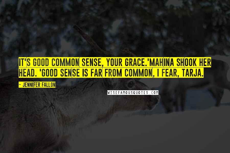 Jennifer Fallon Quotes: It's good common sense, your grace.'Mahina shook her head. 'Good sense is far from common, I fear, Tarja.