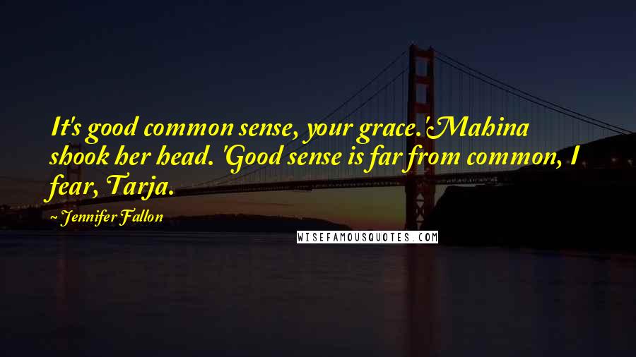 Jennifer Fallon Quotes: It's good common sense, your grace.'Mahina shook her head. 'Good sense is far from common, I fear, Tarja.