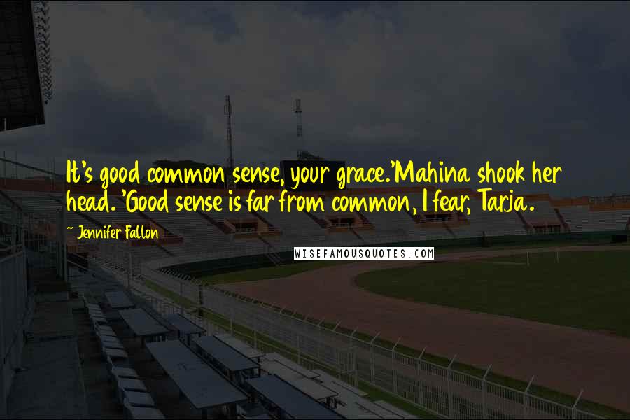 Jennifer Fallon Quotes: It's good common sense, your grace.'Mahina shook her head. 'Good sense is far from common, I fear, Tarja.