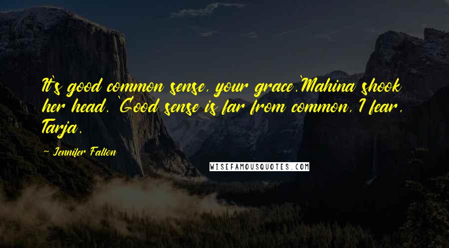 Jennifer Fallon Quotes: It's good common sense, your grace.'Mahina shook her head. 'Good sense is far from common, I fear, Tarja.