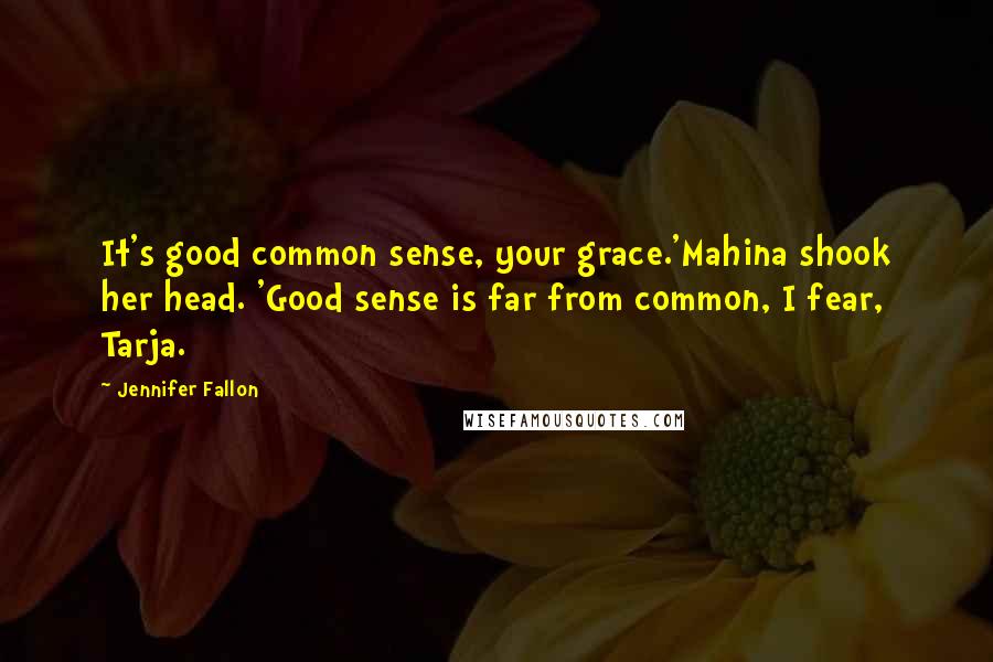 Jennifer Fallon Quotes: It's good common sense, your grace.'Mahina shook her head. 'Good sense is far from common, I fear, Tarja.