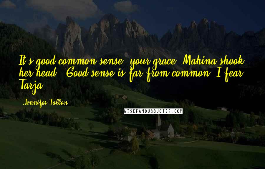 Jennifer Fallon Quotes: It's good common sense, your grace.'Mahina shook her head. 'Good sense is far from common, I fear, Tarja.