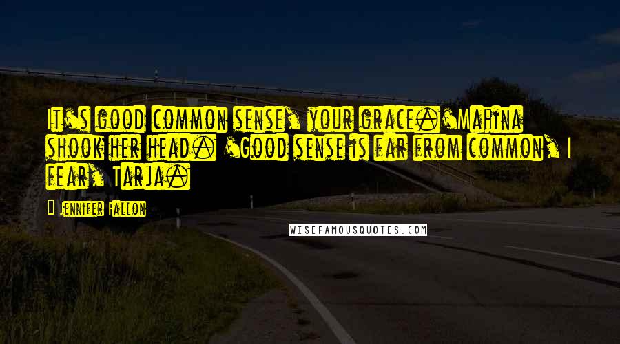 Jennifer Fallon Quotes: It's good common sense, your grace.'Mahina shook her head. 'Good sense is far from common, I fear, Tarja.