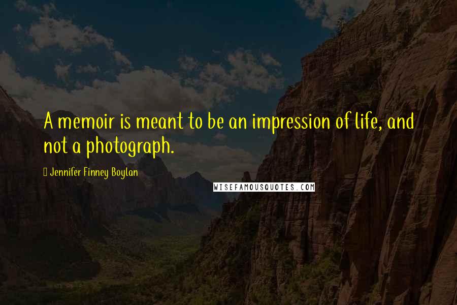 Jennifer Finney Boylan Quotes: A memoir is meant to be an impression of life, and not a photograph.