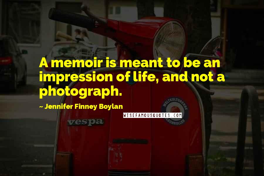 Jennifer Finney Boylan Quotes: A memoir is meant to be an impression of life, and not a photograph.