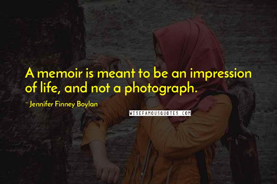 Jennifer Finney Boylan Quotes: A memoir is meant to be an impression of life, and not a photograph.