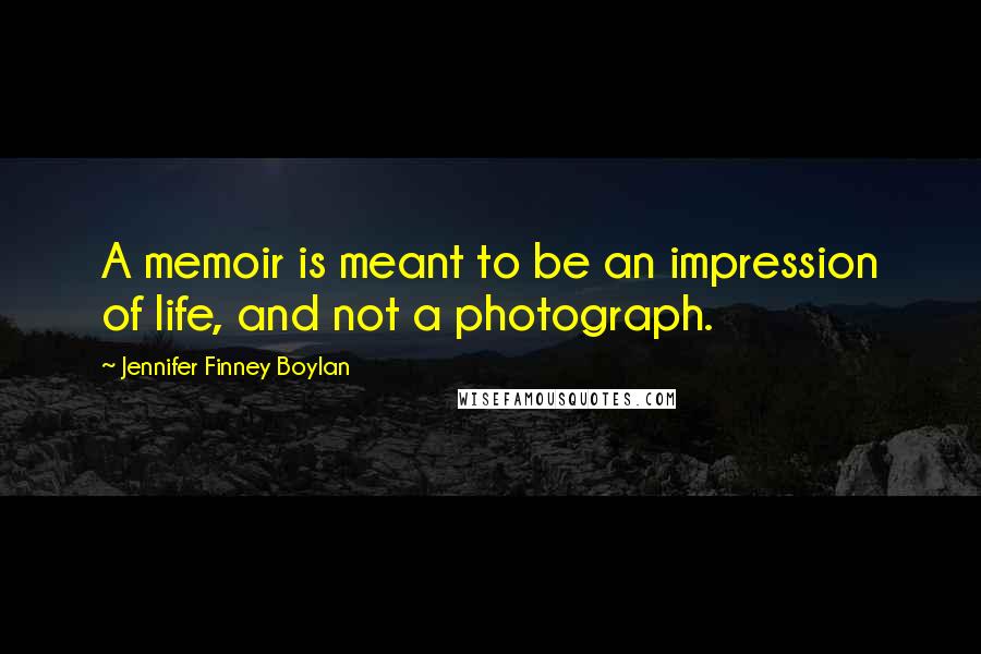 Jennifer Finney Boylan Quotes: A memoir is meant to be an impression of life, and not a photograph.