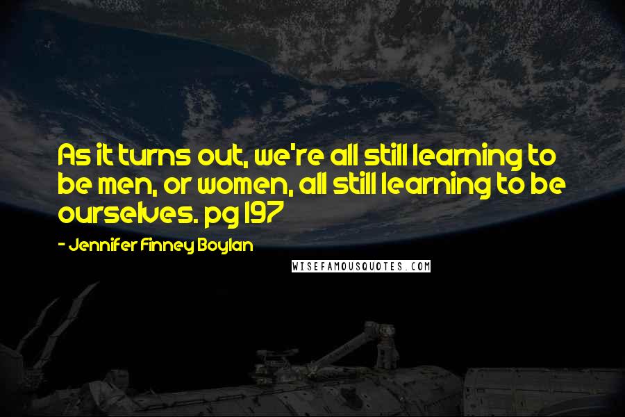 Jennifer Finney Boylan Quotes: As it turns out, we're all still learning to be men, or women, all still learning to be ourselves. pg 197