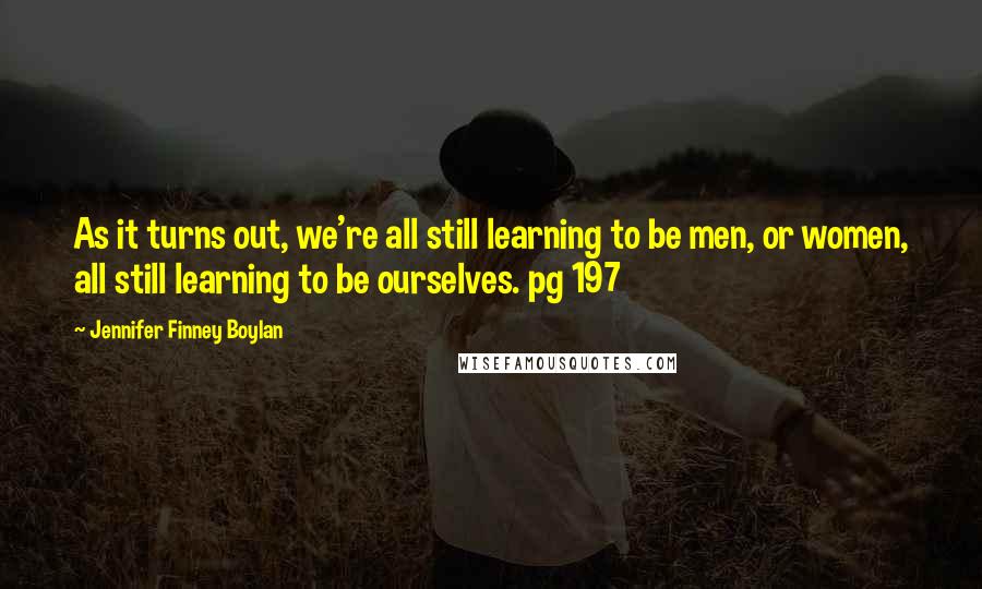 Jennifer Finney Boylan Quotes: As it turns out, we're all still learning to be men, or women, all still learning to be ourselves. pg 197