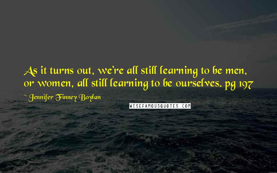 Jennifer Finney Boylan Quotes: As it turns out, we're all still learning to be men, or women, all still learning to be ourselves. pg 197