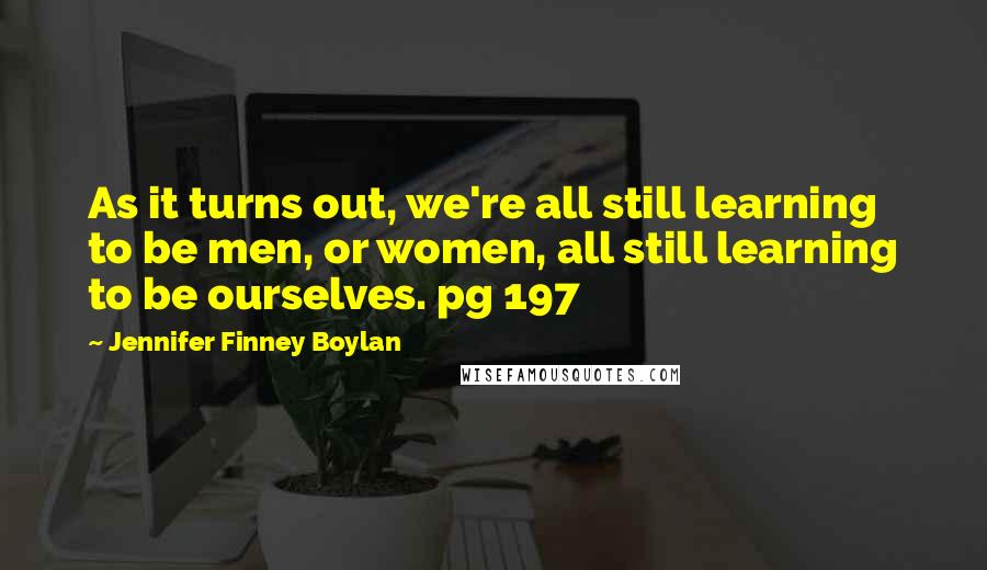 Jennifer Finney Boylan Quotes: As it turns out, we're all still learning to be men, or women, all still learning to be ourselves. pg 197