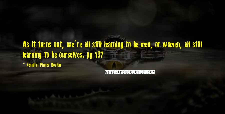 Jennifer Finney Boylan Quotes: As it turns out, we're all still learning to be men, or women, all still learning to be ourselves. pg 197